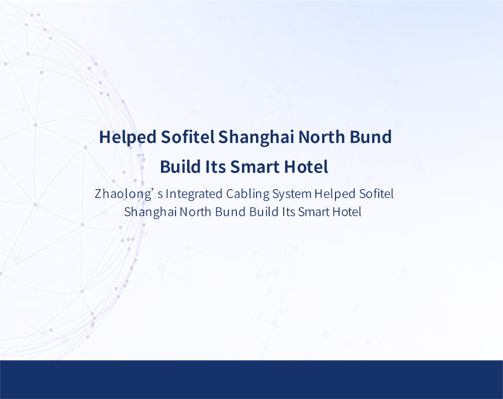 Zhaolong’s Integrated Cabling System Helped Sofitel Shanghai North Bund Build Its Smart Hotel