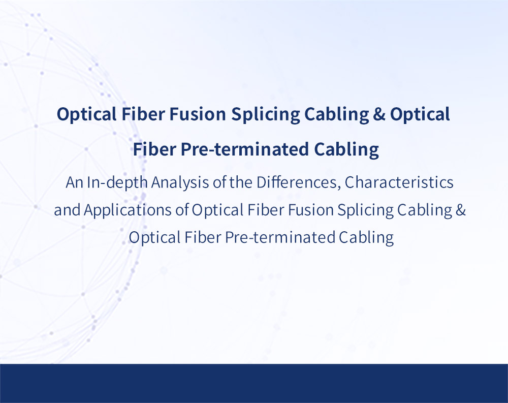 An In-depth Analysis of the Differences, Characteristics and Applications of Optical Fiber Fusion Splicing Cabling & Optical Fiber Pre-terminated Cabling
