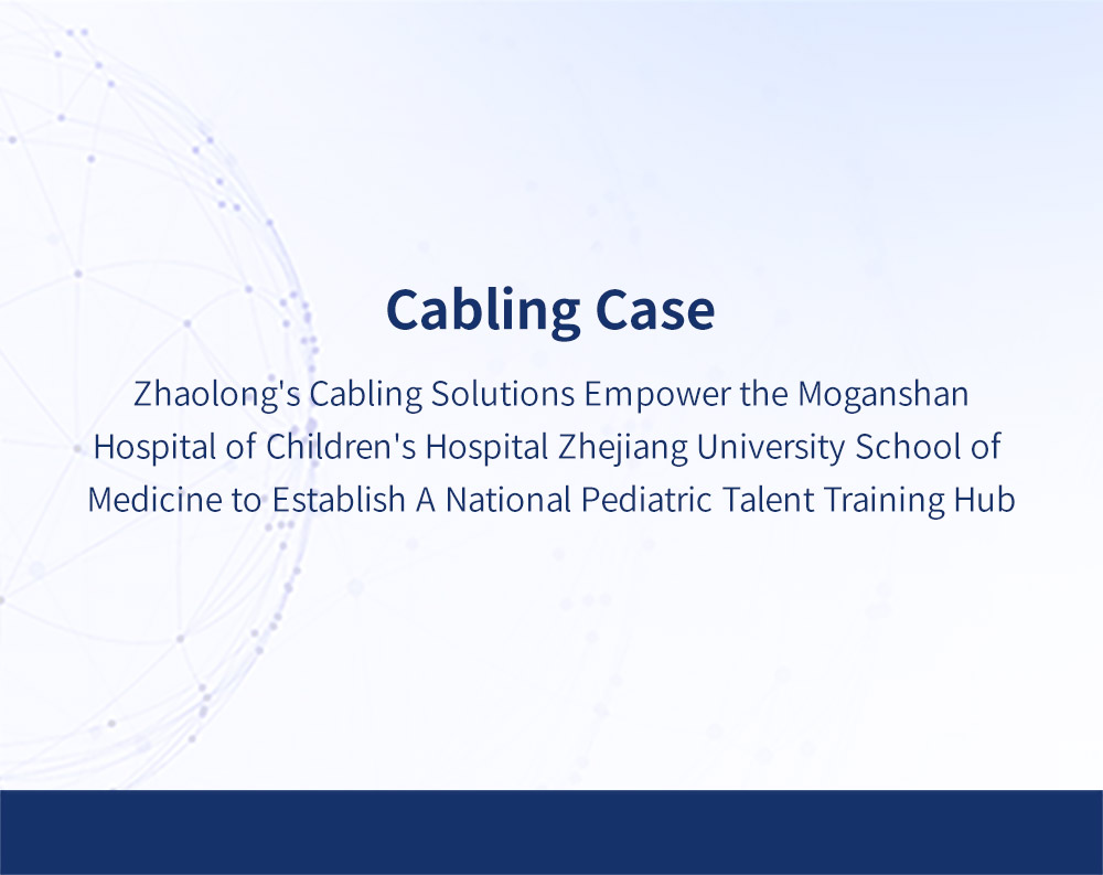 Cabling Case | Zhaolong's Cabling Solutions Empower the Moganshan Hospital of Children's Hospital Zhejiang University School of Medicine to Establish A National Pediatric Talent Training Hub.