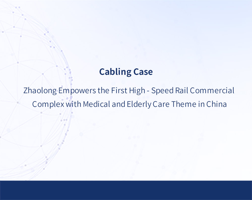 Cabling Case | Zhaolong Empowers the First High - Speed Rail Commercial Complex with Medical and Elderly Care Theme in China
