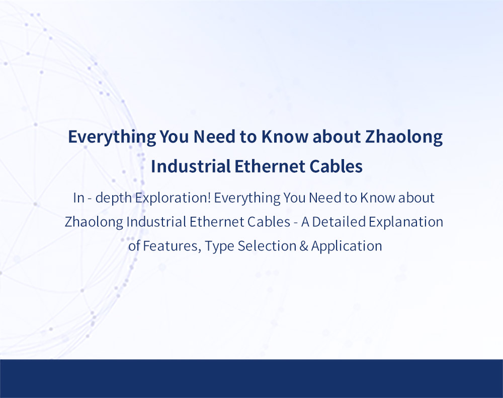 In - depth Exploration! Everything You Need to Know about Zhaolong Industrial Ethernet Cables - A Detailed Explanation of Features, Type Selection & Application